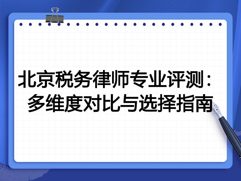 北京税务律师专业评测：多维度对比与选择指南