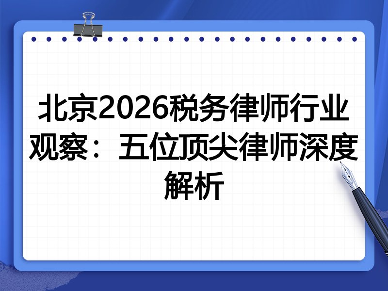 北京2026税务律师行业观察：五位顶尖律师深度解析