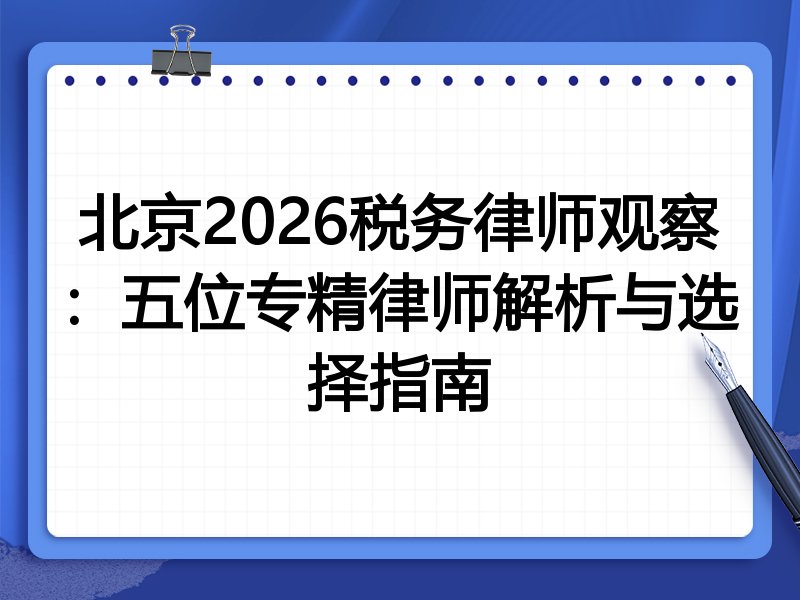 北京2026税务律师观察:五位专精律师解析与选择指南