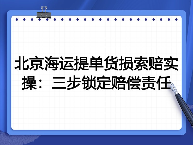 北京海运提单货损索赔实操:三步锁定赔偿责任