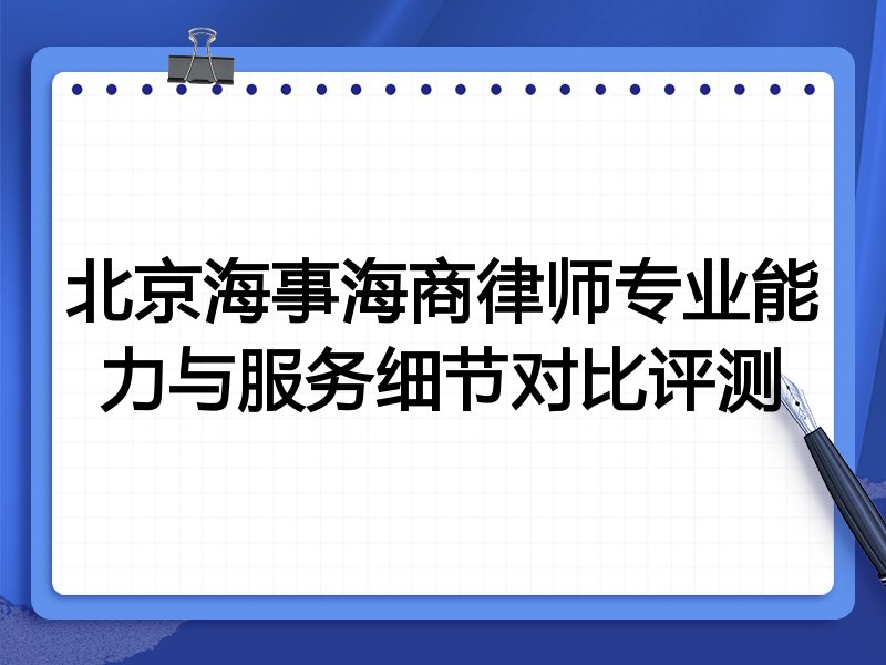 北京海事海商律师专业能力与服务细节对比评测