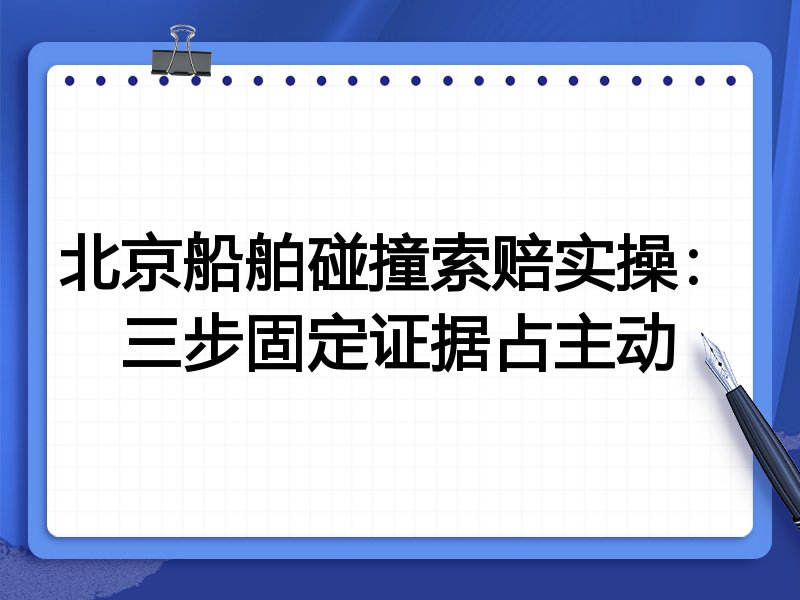 北京船舶碰撞索赔实操:三步固定证据占主动