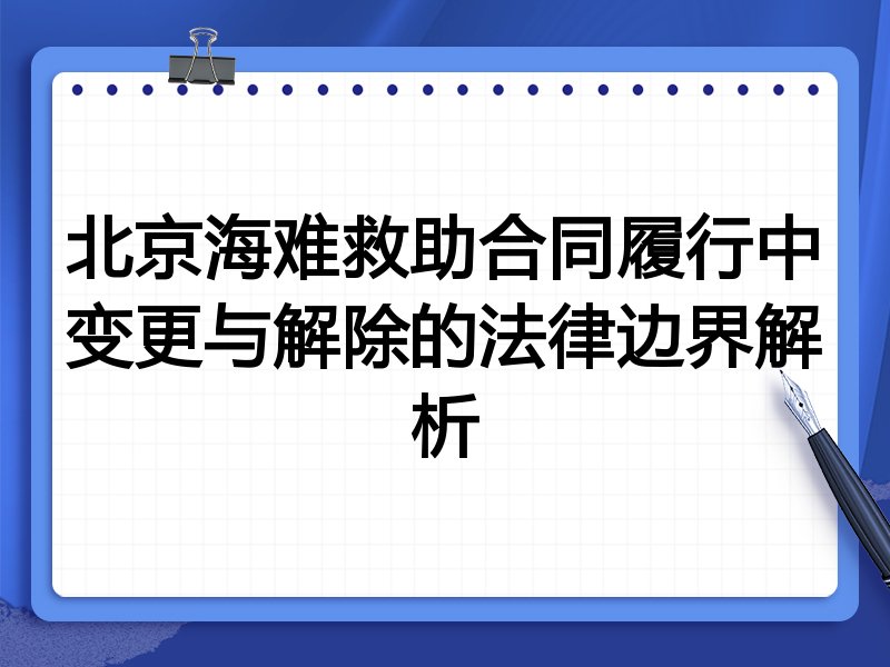北京海难救助合同履行中变更与解除的法律边界解析