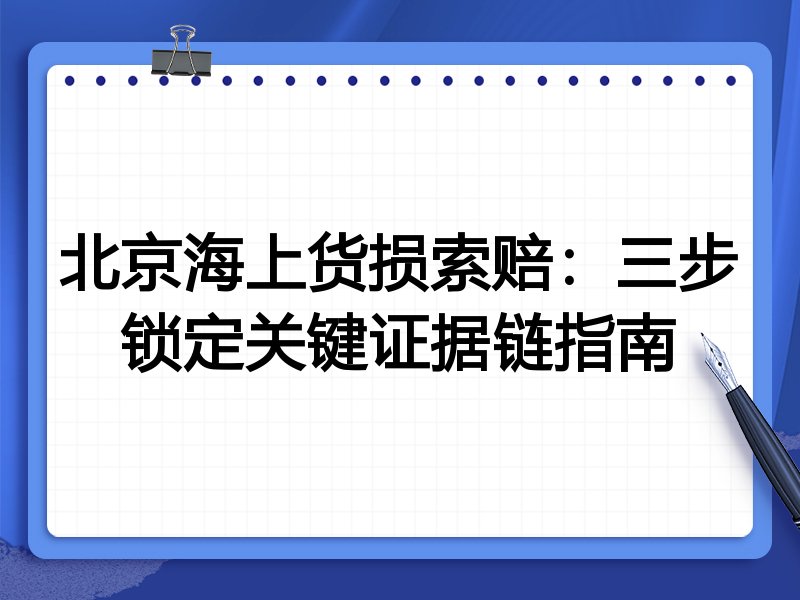 北京海上货损索赔:三步锁定关键证据链指南