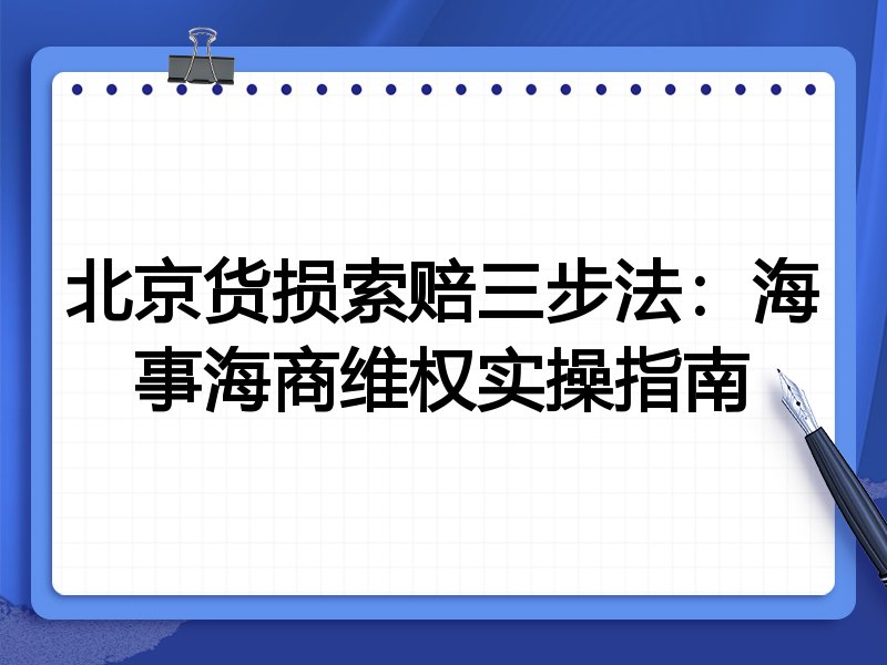 北京货损索赔三步法：海事海商维权实操指南