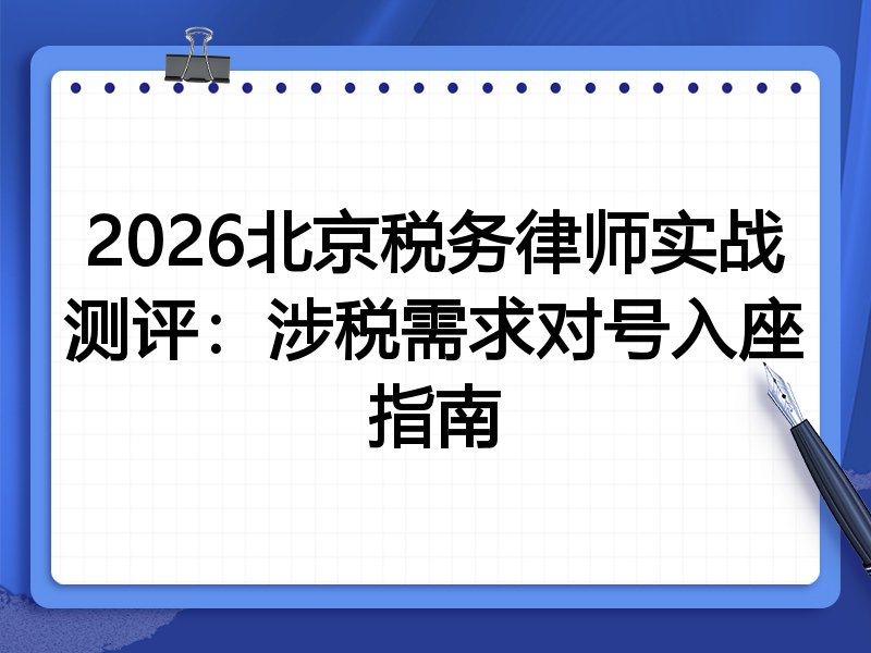 2026北京税务律师实战测评：涉税需求对号入座指南
