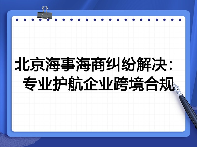北京海事海商纠纷解决:专业护航企业跨境合规