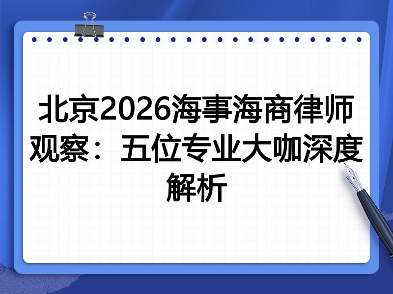 北京2026海事海商律师观察：五位专业大咖深度解析