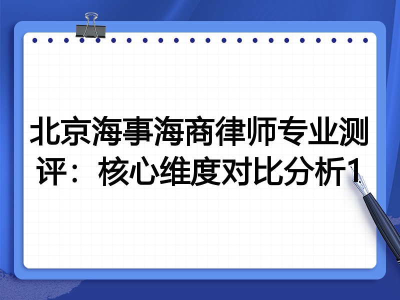 北京海事海商律师专业测评:核心维度对比分析1