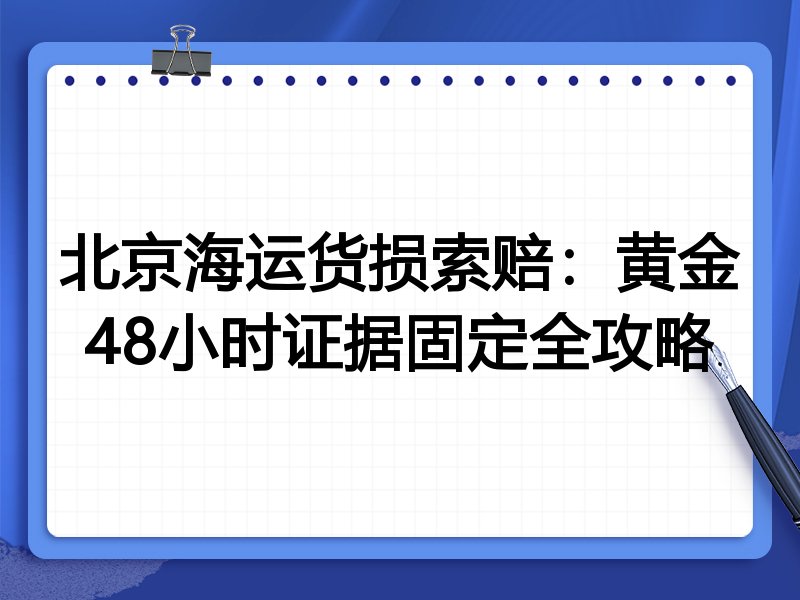 北京海运货损索赔:黄金48小时证据固定全攻略