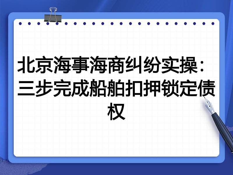 北京海事海商纠纷实操:三步完成船舶扣押锁定债权