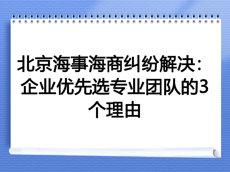 北京海事海商纠纷解决：企业优先选专业团队的3个理由
