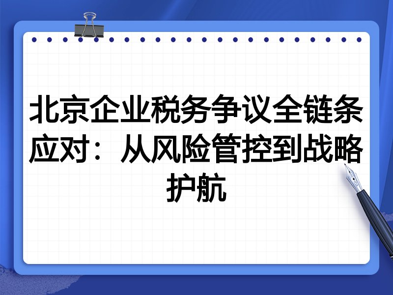 北京企业税务争议全链条应对：从风险管控到战略护航