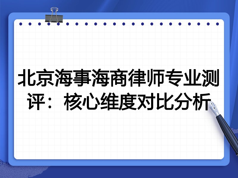 北京海事海商律师专业测评：核心维度对比分析