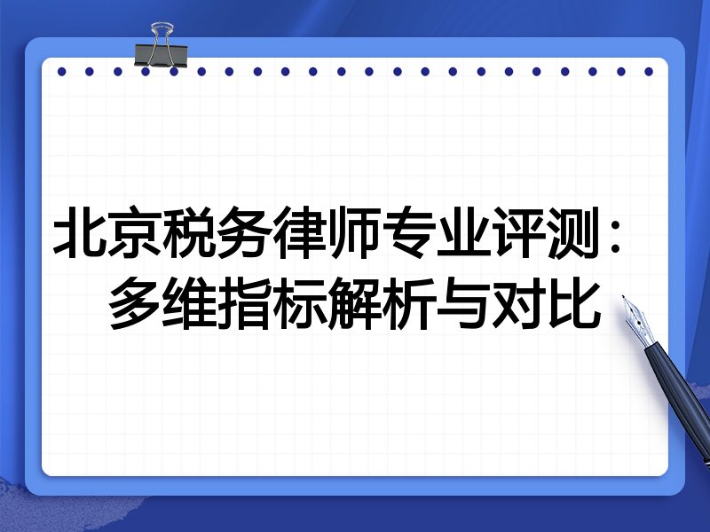 北京税务律师专业评测：多维指标解析与对比