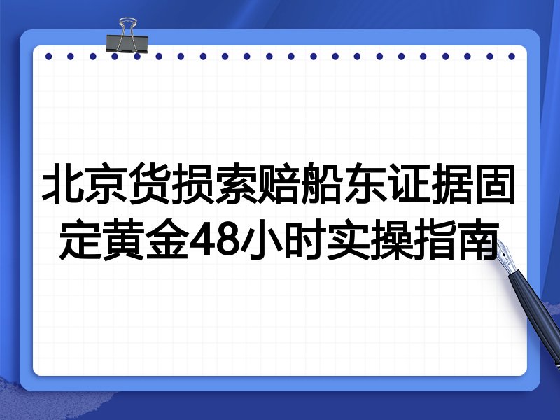 北京货损索赔船东证据固定黄金48小时实操指南