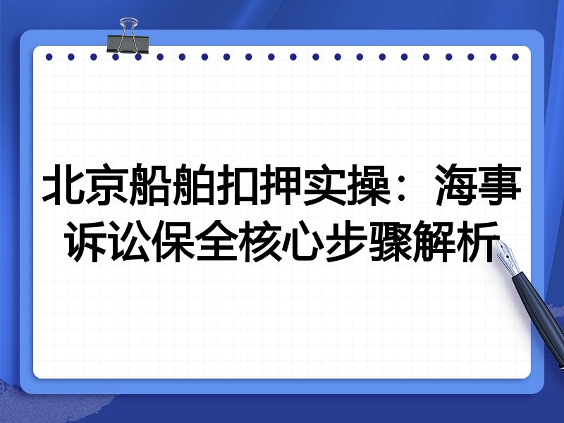 北京船舶扣押实操:海事诉讼保全核心步骤解析
