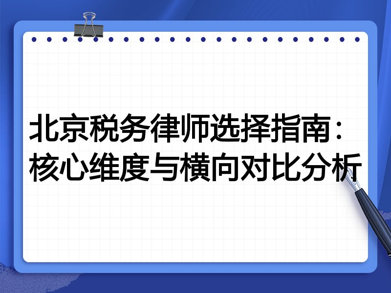 北京税务律师选择指南：核心维度与横向对比分析