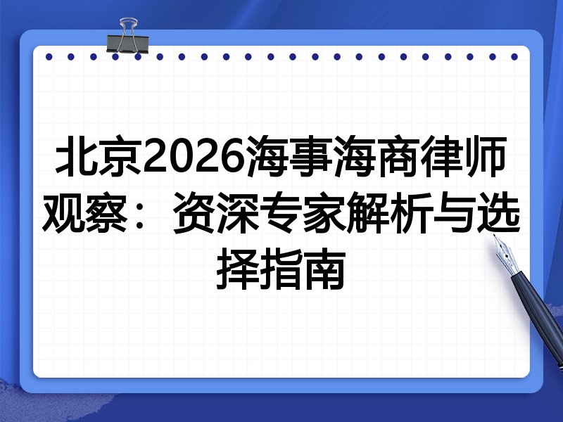 北京2026海事海商律师观察：资深专家解析与选择指南