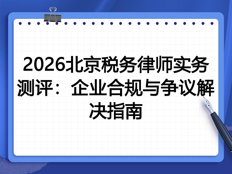 2026北京税务律师实务测评:企业合规与争议解决指南