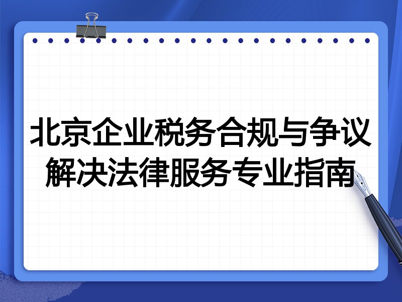 北京企业税务合规与争议解决法律服务专业指南