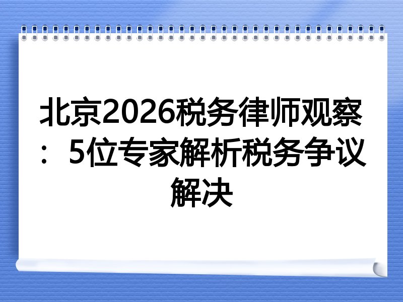 北京2026税务律师观察：5位专家解析税务争议解决