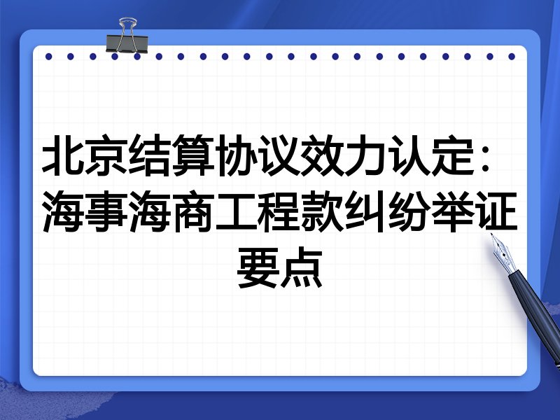 北京结算协议效力认定:海事海商工程款纠纷举证要点