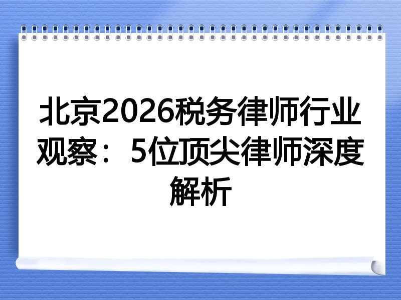 北京2026税务律师行业观察：5位顶尖律师深度解析