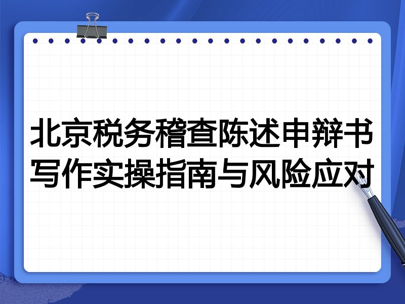 北京税务稽查陈述申辩书写作实操指南与风险应对