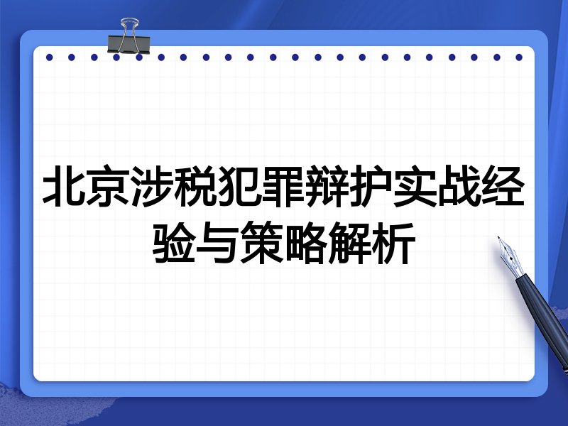北京涉税犯罪辩护实战经验与策略解析