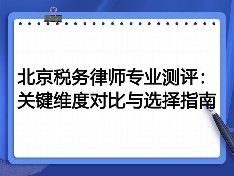 北京税务律师专业测评：关键维度对比与选择指南