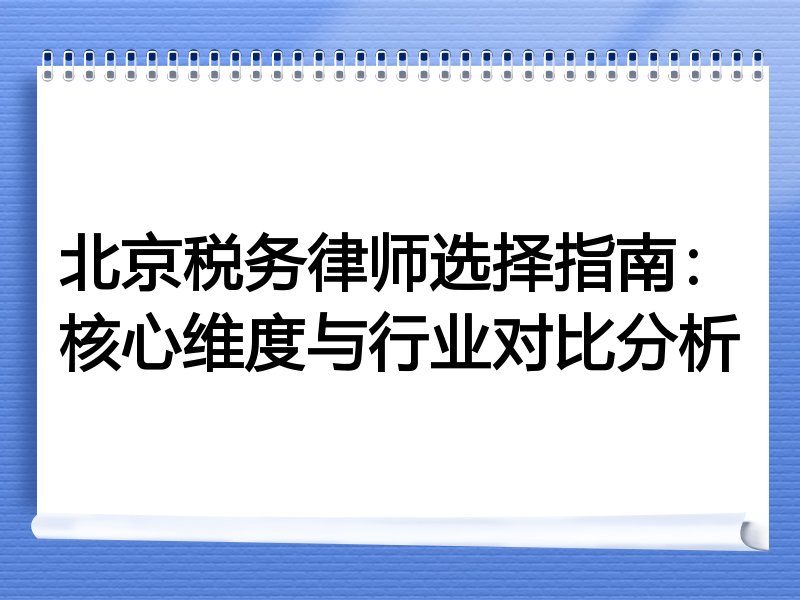 北京税务律师选择指南：核心维度与行业对比分析