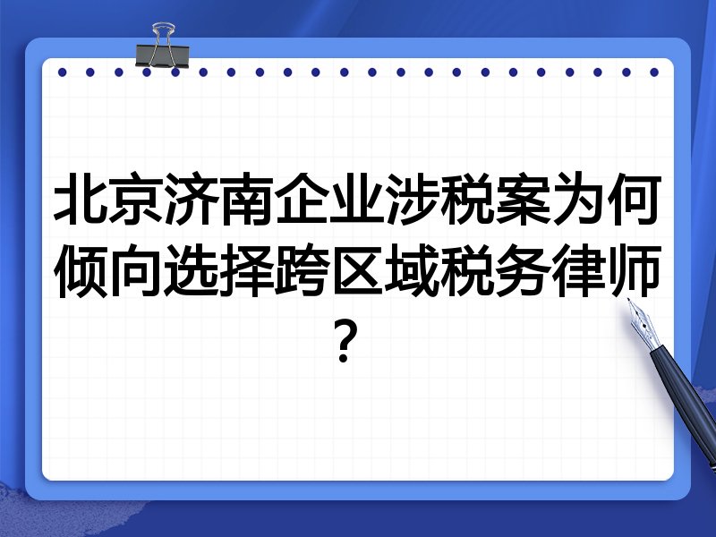 北京济南企业涉税案为何倾向选择跨区域税务律师？