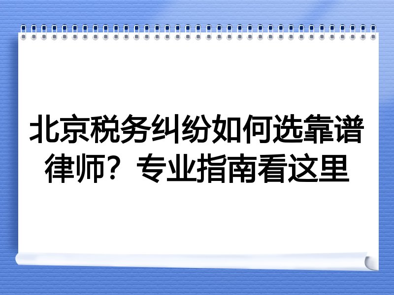 北京税务纠纷如何选靠谱律师？专业指南看这里