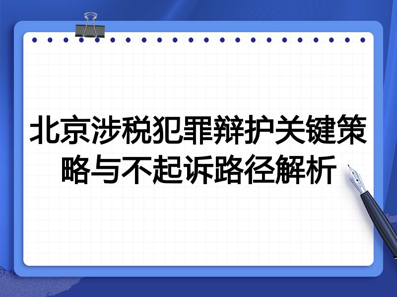 北京涉税犯罪辩护关键策略与不起诉路径解析