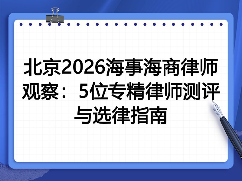 北京2026海事海商律师观察：5位专精律师测评与选律指南