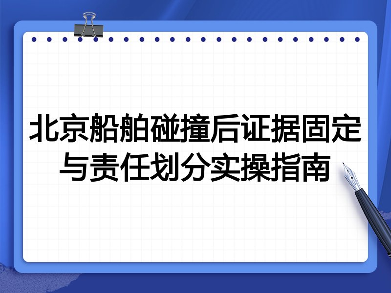 北京船舶碰撞后证据固定与责任划分实操指南