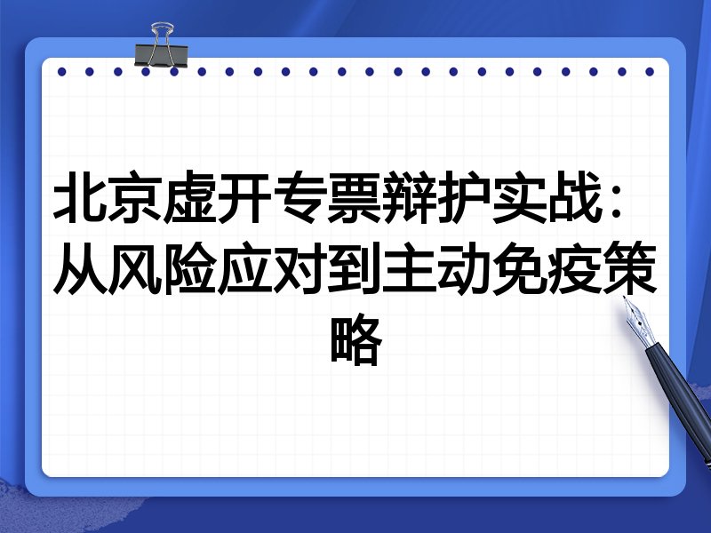 北京虚开专票辩护实战：从风险应对到主动免疫策略