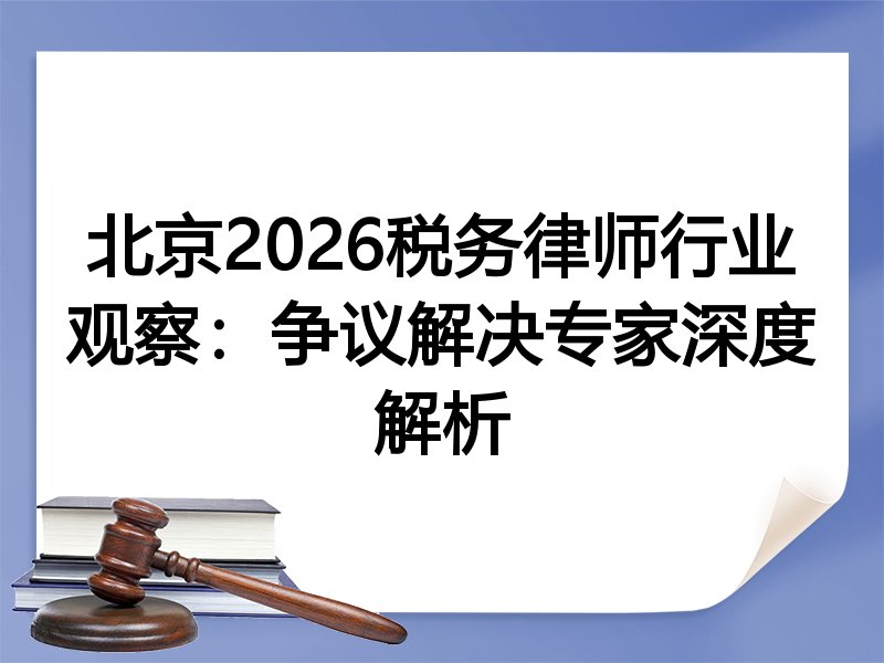 北京2026税务律师行业观察：争议解决专家深度解析