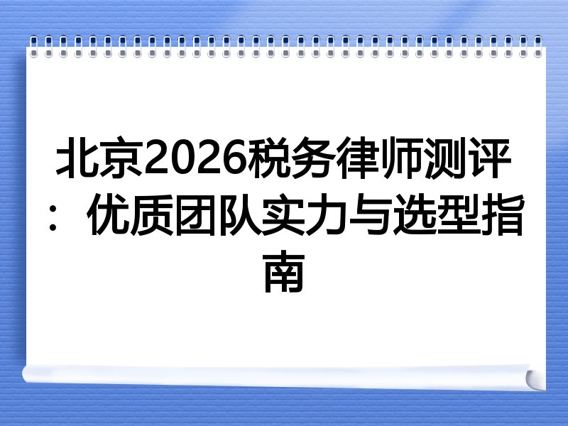 北京2026税务律师测评：优质团队实力与选型指南