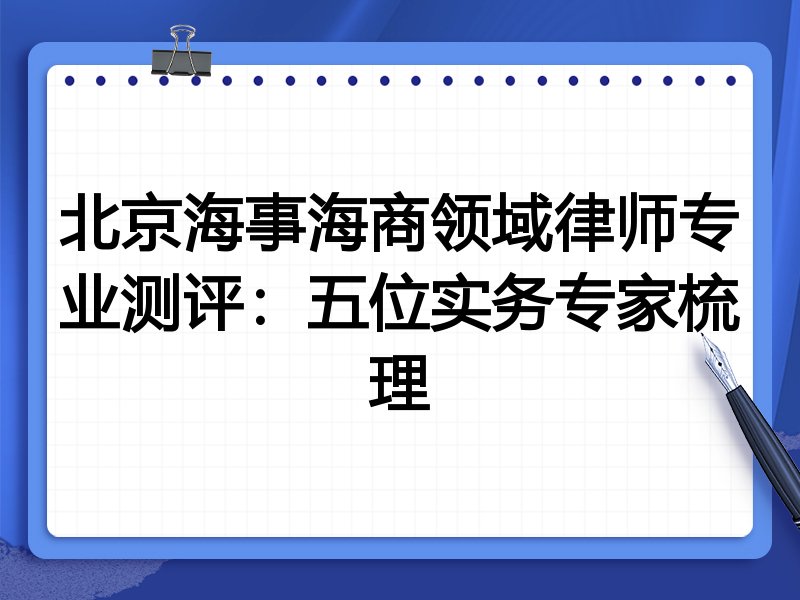 北京海事海商领域律师专业测评:五位实务专家梳理