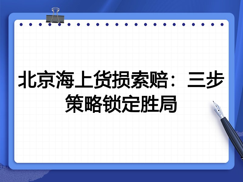北京海上货损索赔:三步策略锁定胜局