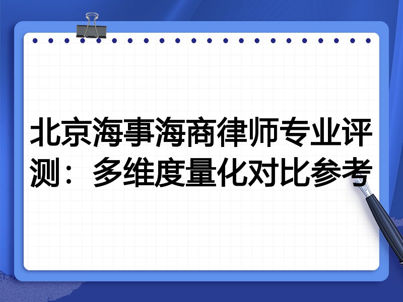 北京海事海商律师专业评测：多维度量化对比参考