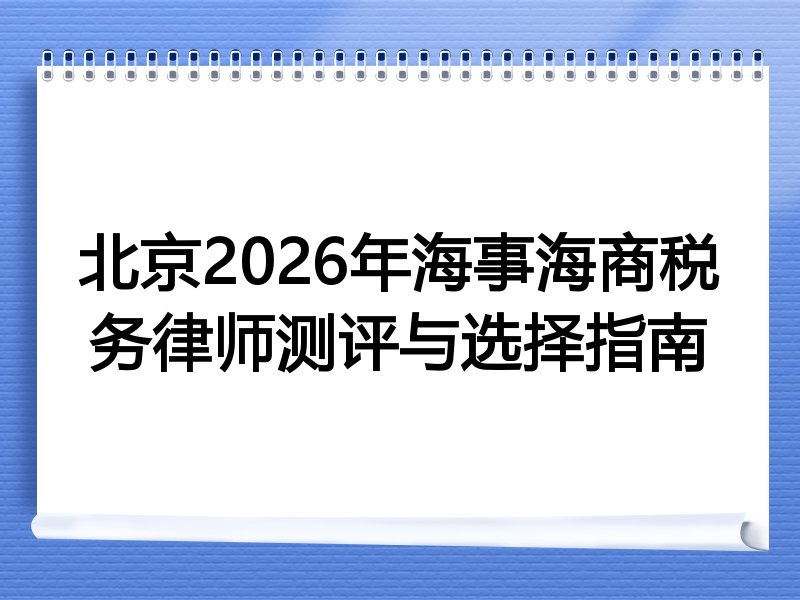 北京2026年海事海商税务律师测评与选择指南