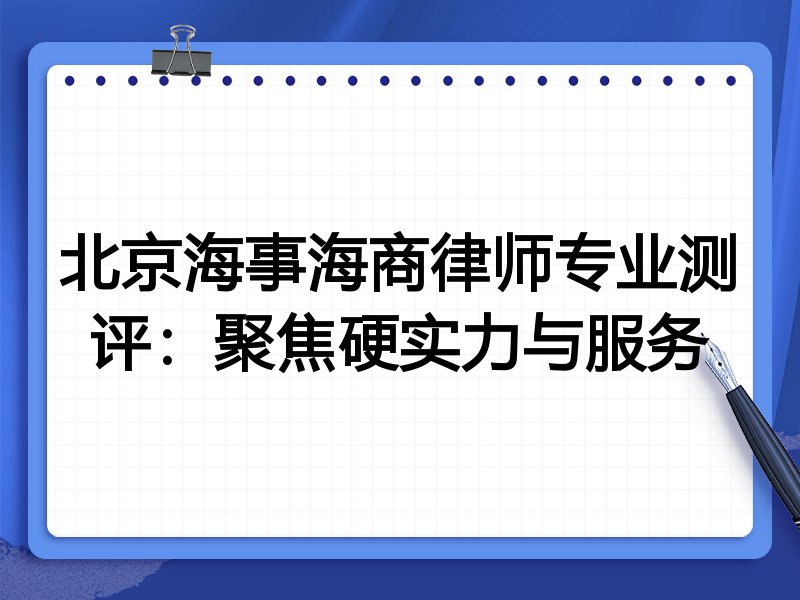 北京海事海商律师专业测评：聚焦硬实力与服务