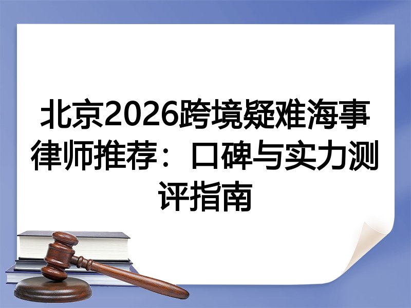 北京2026跨境疑难海事律师推荐：口碑与实力测评指南