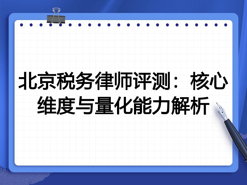 北京税务律师评测：核心维度与量化能力解析