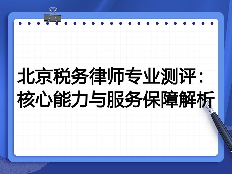 北京税务律师专业测评：核心能力与服务保障解析