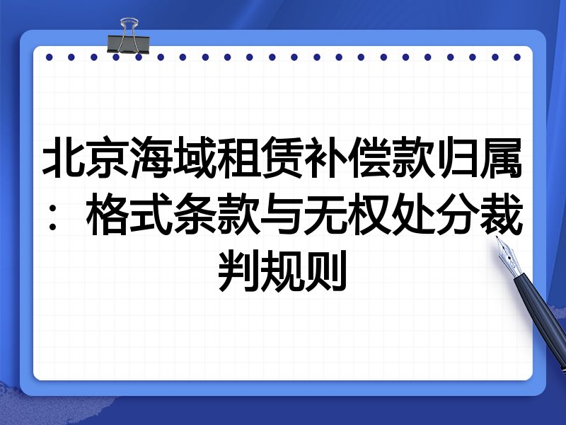 北京海域租赁补偿款归属:格式条款与无权处分裁判规则