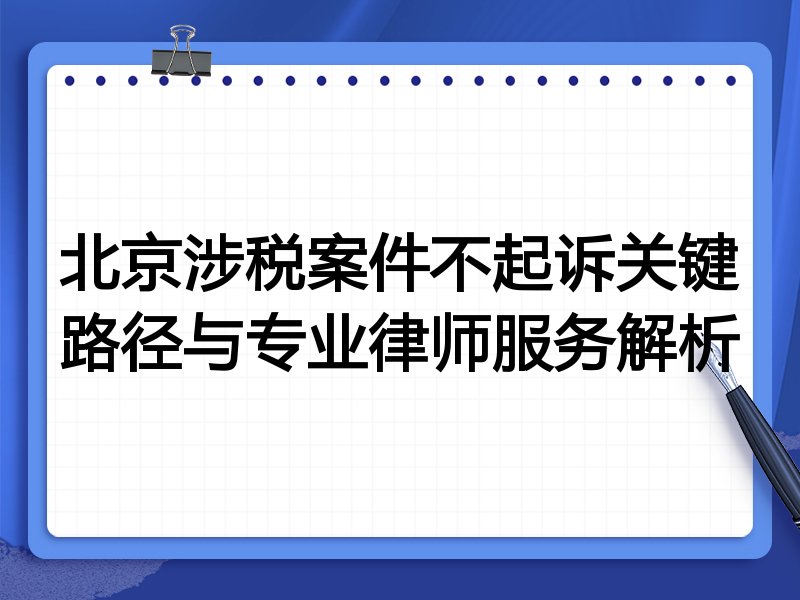 北京涉税案件不起诉关键路径与专业律师服务解析